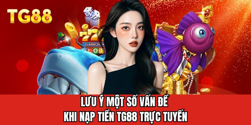Lưu ý một số vấn đề khi nạp tiền TG88 trực tuyến