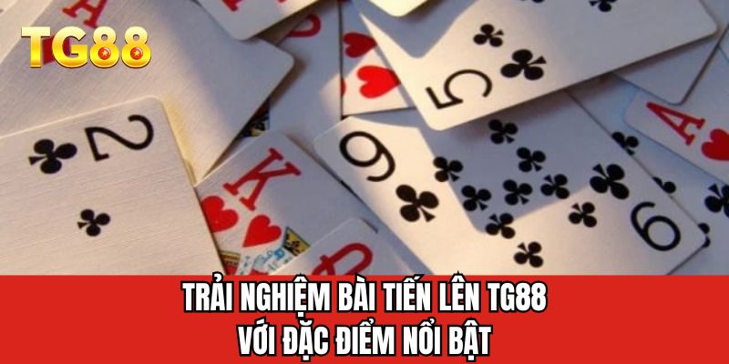Trải nghiệm bài tiến lên TG88 với đặc điểm nổi bật