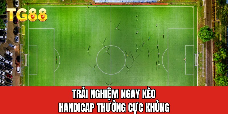 Trải nghiệm ngay kèo Handicap thưởng cực khủng
