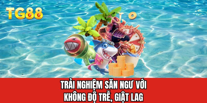 Trải nghiệm săn ngư với không độ trễ, giật lag